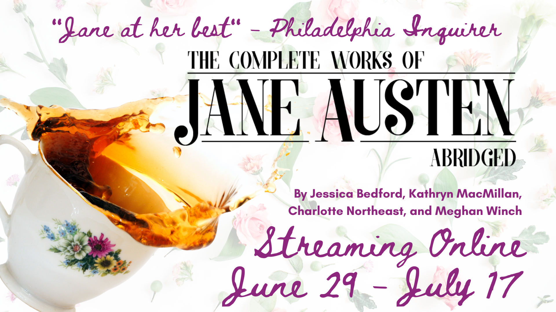 A teacup spills tea on a floral background. The logo and show details for THE COMPLETE WORKS OF JANE AUSTEN, ABRIDGED, Streaming June 29-July 17.