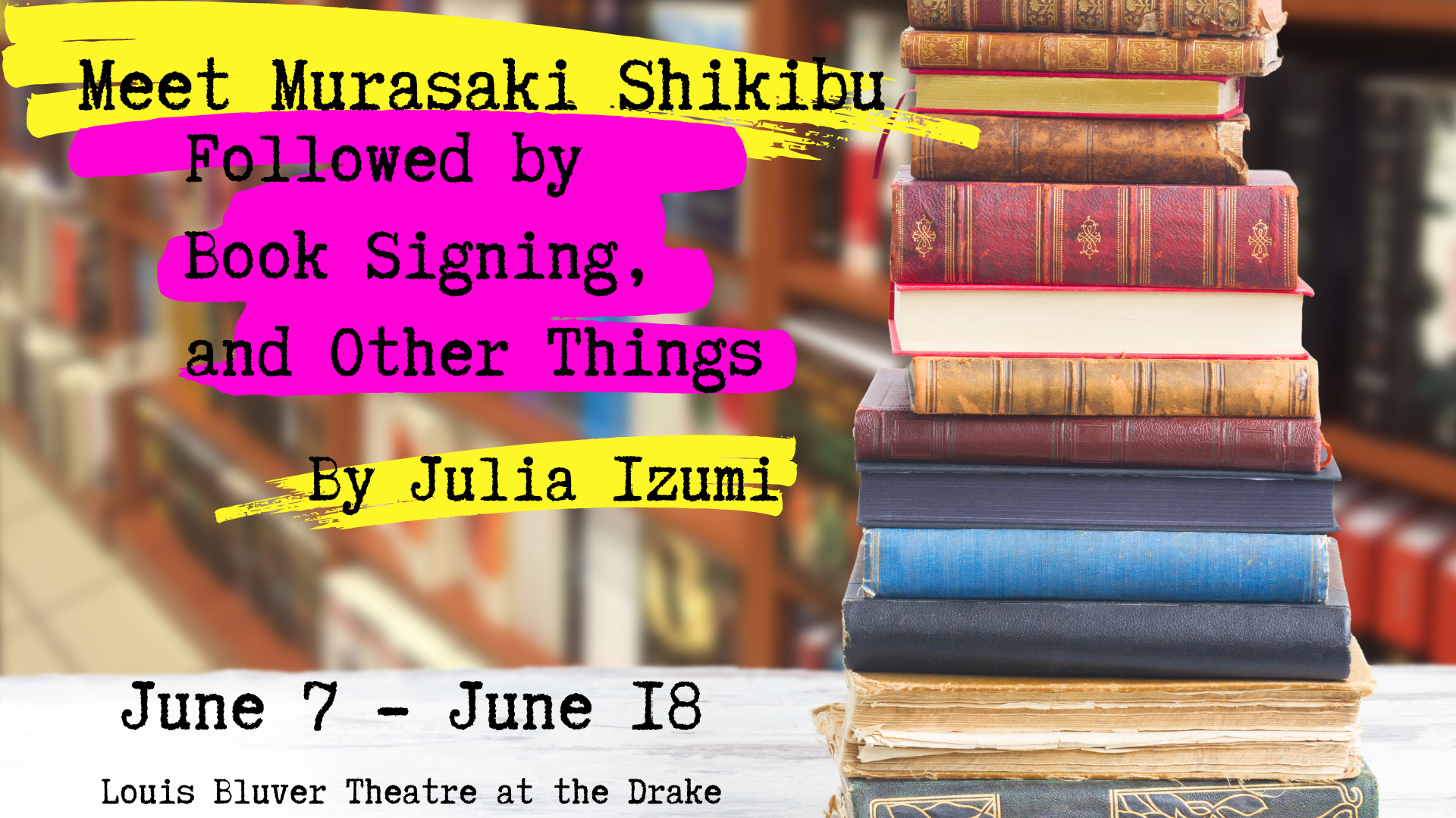 A stack of old books in a modern book shop with the text, which is highlighted in neon yellow and pink, "Meet Murasaki Shikibu Followed by Book Signing, and Other Things by Julia Isume, June 14 - June 25 Louis Bluver Theatre at the Drake