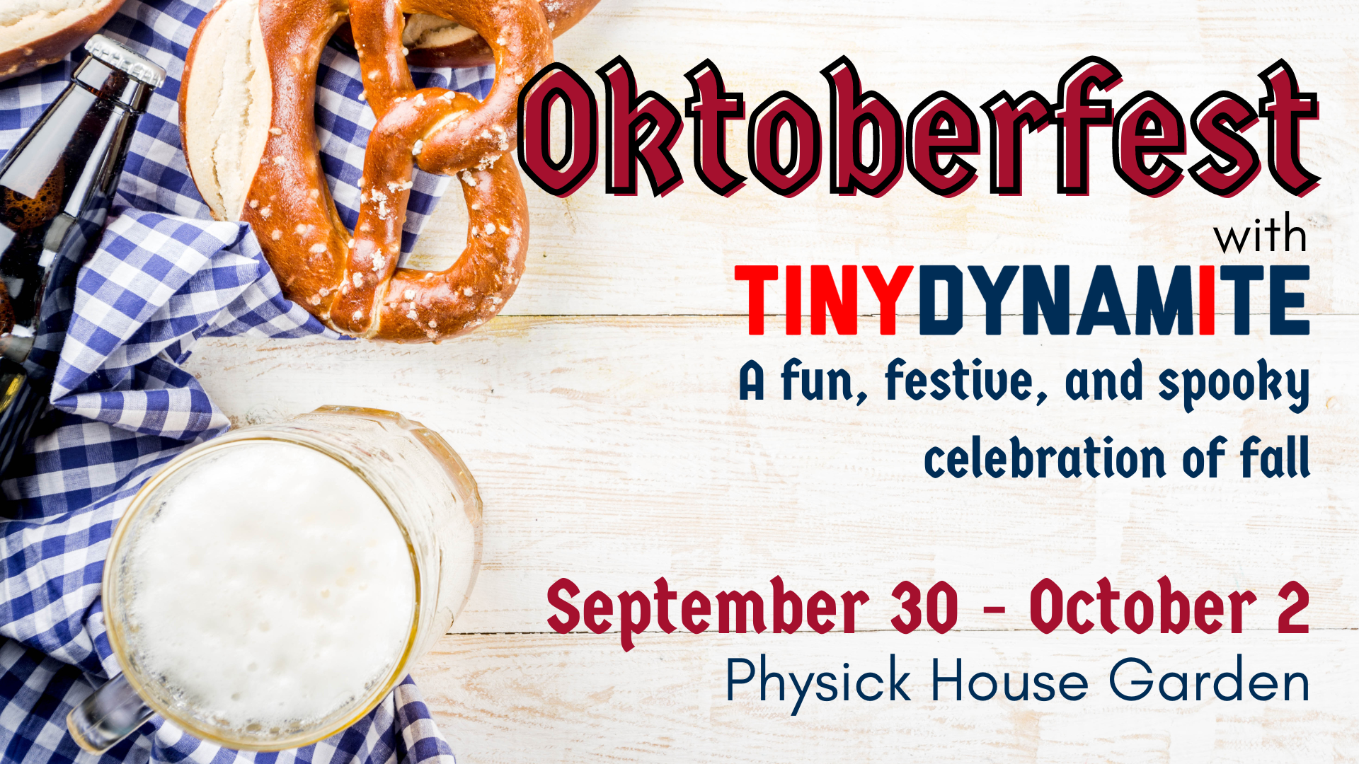 An image of soft pretzels and beer, with the text "Oktoberfest with Tiny Dynamite; A fun, festive, and spooky celebration of fall; September 30- October 2; Physick House Garden