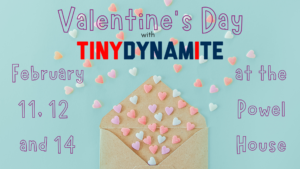 An image of an envelope with candy hearts coming out of it, with the text "Valentine's Day with Tiny Dynamite, February 11, 12 and 14 at the Powel House"
