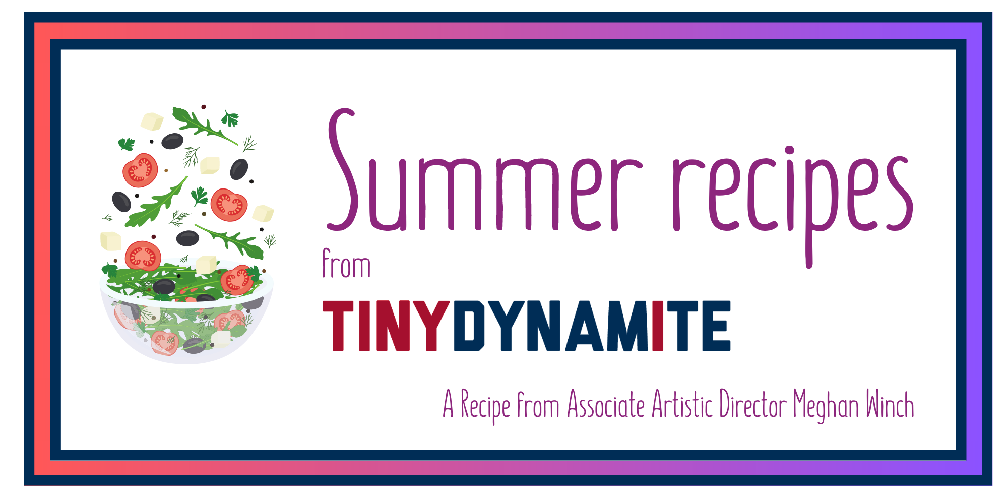 A picture of a bowl of salad and the text "Summer recipes from Tiny Dynamite; a recipe from Associate Artistic Director Meghan Winch"