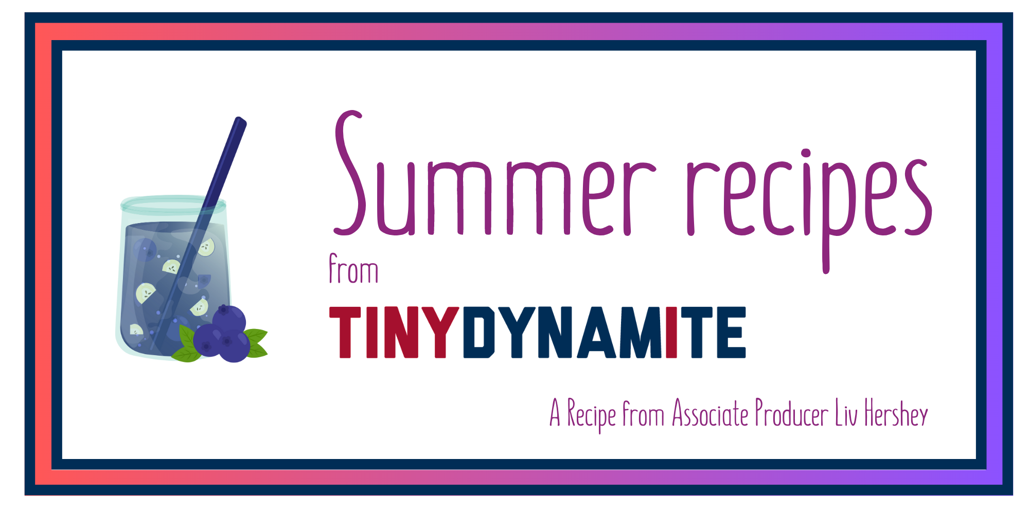 A picture of a blueberry cocktail and the text "Summer recipes from Tiny Dynamite - A recipe from Associate Producer Liv Hershey"