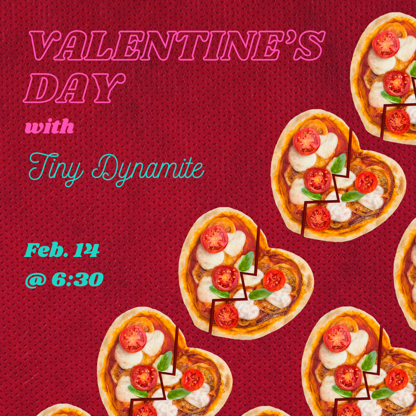 Copy of VDay 26 Drafts (1350 x 1350 px) Heart shaped pizzas and the text Valentine's Day with Tiny Dynamite - Feb. 14 @ 6:30